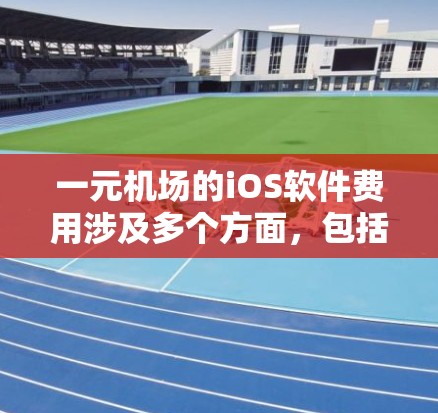一元机场的iOS软件费用涉及多个方面，包括设备购买、应用安装、配置限制、额外费用以及折扣活动。以下是对这些费用的详细分析