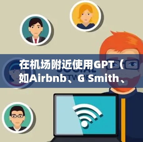 在机场附近使用GPT（如Airbnb、G Smith、Napier、Pond Paddle或TikTok GPT）通常是为了获取帮助或提供服务。以下是一些常见的机场附近的GPT服务推荐