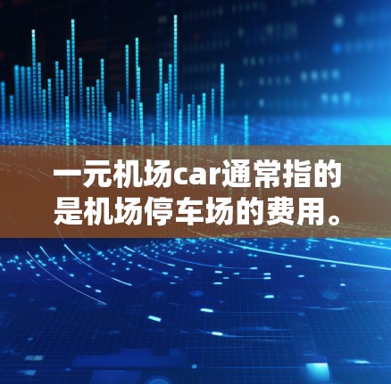 一元机场car通常指的是机场停车场的费用。停车场的费用通常包括以下内容
