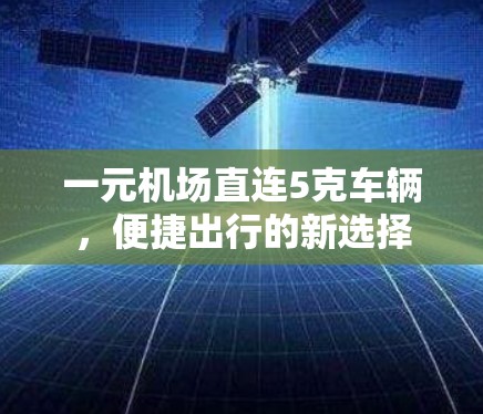 一元机场直连5克车辆,便捷出行的新选择 一元机场直连5克车辆,便捷出行的新选择