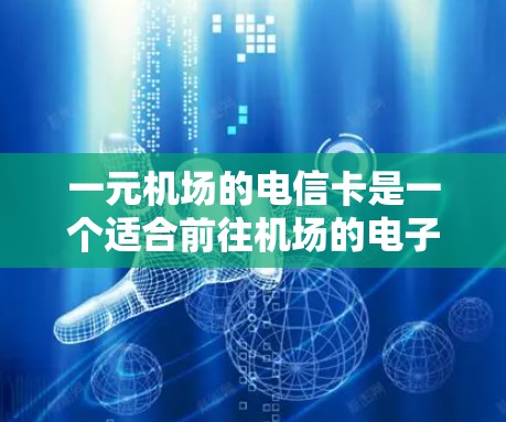 一元机场的电信卡是一个适合前往机场的电子支付工具,价格通常为1元。以下是对这一种卡的详细分析和购买建议 一元机场的电信卡是一个适合前往机场的电子支付工具,价格通常为1元。以下是对这一种卡的详细分析和购买建议