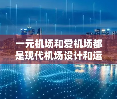 一元机场和爱机场都是现代机场设计和运营中的创新概念，它们结合了科技和设计，赋予机场更加独特的魅力和用户体验。以下是对这两个概念的详细解析