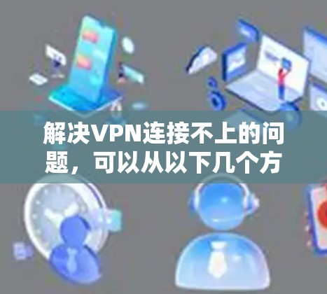 解决VPN连接不上的问题,可以从以下几个方面入手 解决VPN连接不上的问题,可以从以下几个方面入手