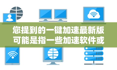 您提到的一键加速最新版可能是指一些加速软件或工具,具体取决于您使用的设备和需求。以下是一些常见的加速工具及其特点 您提到的一键加速最新版可能是指一些加速软件或工具,具体取决于您使用的设备和需求。以下是一些常见的加速工具及其特点