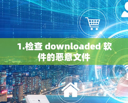 1.检查 downloaded 软件的恶意文件 1.检查 downloaded 软件的恶意文件