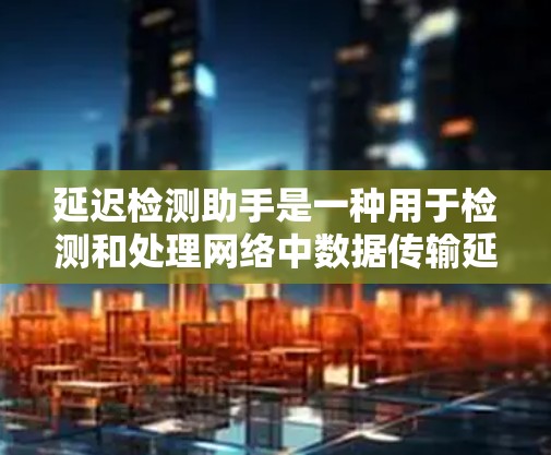 延迟检测助手是一种用于检测和处理网络中数据传输延迟的工具或算法，主要包括以下几个方面