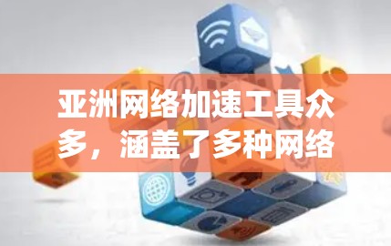 亚洲网络加速工具众多，涵盖了多种网络加速软件和平台，适合不同需求的用户。以下是一些 commonly used 的亚洲网络加速工具和平台，以及它们的特点