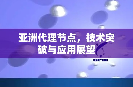 亚洲代理节点,技术突破与应用展望 亚洲代理节点,技术突破与应用展望