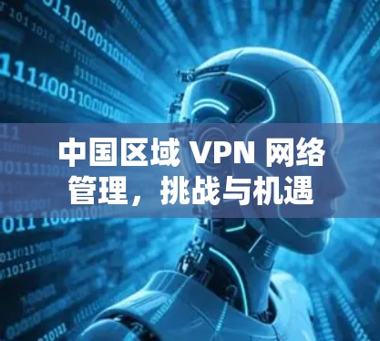 中国区域 VPN 网络管理,挑战与机遇 中国区域 VPN 网络管理,挑战与机遇