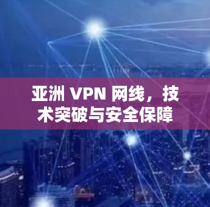 亚洲 VPN 网线,技术突破与安全保障 亚洲 VPN 网线,技术突破与安全保障