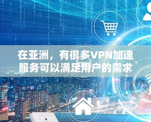 在亚洲，有很多VPN加速服务可以满足用户的需求，提供高质量的网络体验。以下是几个常用的VPN加速器和加速服务