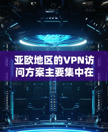 亚欧地区的VPN访问方案主要集中在以下几点，涵盖了国内的亚欧地区VPN服务、海外的亚欧地区VPN服务，以及用户通过多种方式访问这些服务的方法