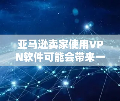 亚马逊卖家使用VPN软件可能会带来一些潜在的问题。以下是详细的考虑