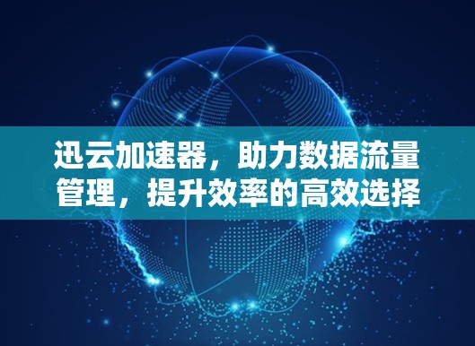 迅云加速器，助力数据流量管理，提升效率的高效选择