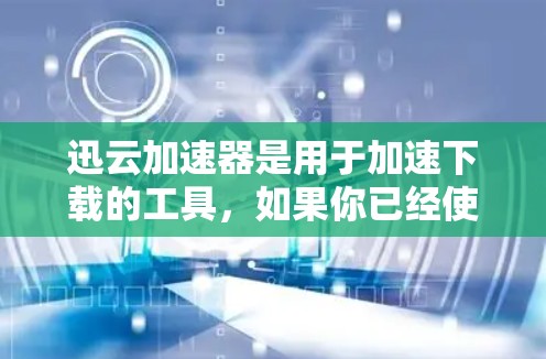 迅云加速器是用于加速下载的工具，如果你已经使用迅云加速器但下载速度变慢，可以考虑使用外网加速工具来提升下载速度。以下是一些推荐的迅云加速器及其外网加速工具推荐