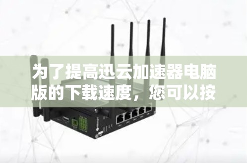 为了提高迅云加速器电脑版的下载速度，您可以按照以下步骤进行优化