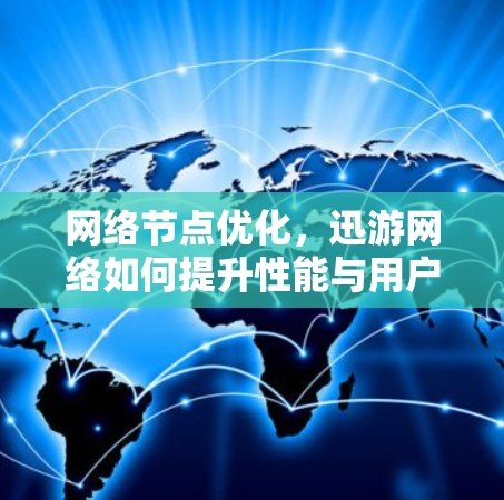 网络节点优化，迅游网络如何提升性能与用户体验