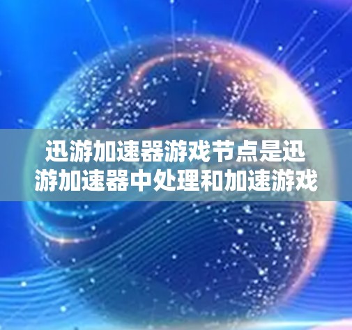 迅游加速器游戏节点是迅游加速器中处理和加速游戏数据的关键部分，主要用于将本地游戏数据从本地网络传输到加速服务器。以下是关于迅游加速器游戏节点的详细说明