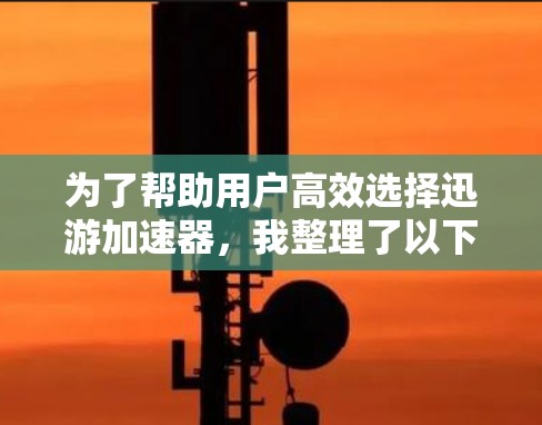 为了帮助用户高效选择迅游加速器，我整理了以下推荐，涵盖不同交通产品和用户需求，确保推荐内容全面且有用