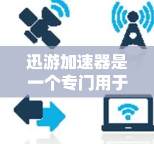 迅游加速器是一个专门用于加速下载软件的工具。如果你正在寻找如何下载迅游加速器的步骤，以下是获取迅游加速器的步骤