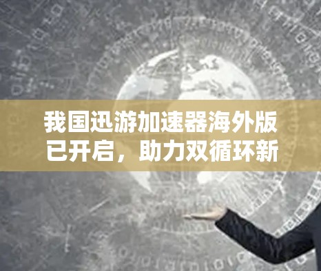 我国迅游加速器海外版已开启,助力双循环新发展格局 我国迅游加速器海外版已开启,助力双循环新发展格局