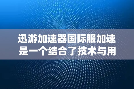 迅游加速器国际服加速是一个结合了技术与用户体验的系统，旨在通过加速游戏以提升玩家的游戏体验。以下是对该系统的一些总结和建议