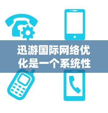 迅游国际网络优化是一个系统性的网络优化过程,旨在通过多方面的措施提升网络性能和用户体验。以下是对该主题的分步解释 迅游国际网络优化是一个系统性的网络优化过程,旨在通过多方面的措施提升网络性能和用户体验。以下是对该主题的分步解释
