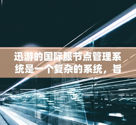 迅游的国际服节点管理系统是一个复杂的系统，旨在管理游乐园的国际服信息。以下是对该系统的详细分析