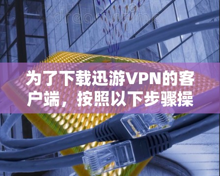 为了下载迅游VPN的客户端，按照以下步骤操作