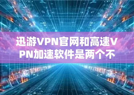 迅游VPN官网和高速VPN加速软件是两个不同的概念，但它们都与VPN和下载速度优化有关。以下是关于这两个概念的详细信息