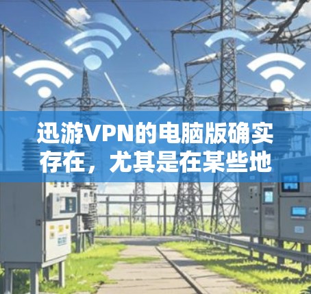 迅游VPN的电脑版确实存在，尤其是在某些地区的网络环境中，迅游VPN可能提供了电脑版的网络加速功能。以下是关于迅游VPN电脑版网络加速的一些信息和建议
