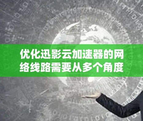 优化迅影云加速器的网络线路需要从多个角度入手,以确保网络性能的提升。以下是一个系统化的优化步骤 优化迅影云加速器的网络线路需要从多个角度入手,以确保网络性能的提升。以下是一个系统化的优化步骤
