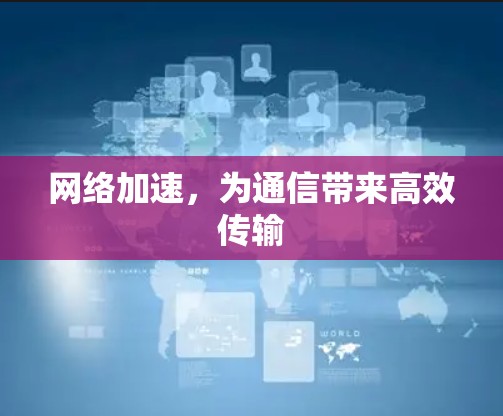网络加速,为通信带来高效传输 网络加速,为通信带来高效传输