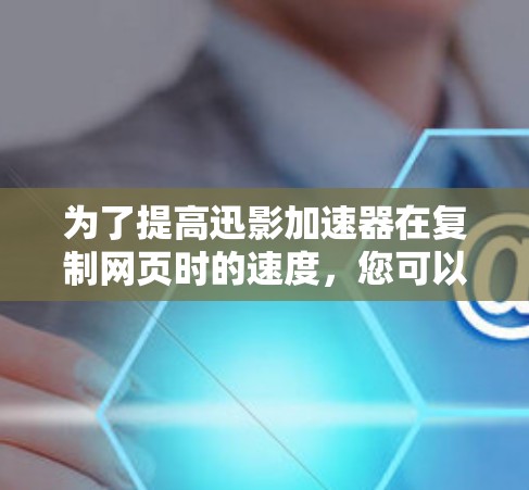 为了提高迅影加速器在复制网页时的速度，您可以按照以下步骤进行优化