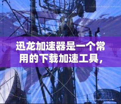 迅龙加速器是一个常用的下载加速工具,可以帮助用户更快地下载文件。以下是几个免费的迅龙加速器下载链接和推荐 迅龙加速器是一个常用的下载加速工具,可以帮助用户更快地下载文件。以下是几个免费的迅龙加速器下载链接和推荐