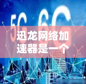 迅龙网络加速器是一个帮助提升网络速度的工具，操作相对简单，但需要 careful 的步骤和注意事项。以下是一个详细的步骤指南，帮助你顺利使用迅龙网络加速器
