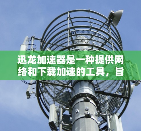 迅龙加速器是一种提供网络和下载加速的工具，旨在帮助用户提高网络连接速度和下载效率。以下是对迅龙加速器的详细评测