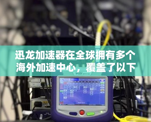 迅龙加速器在全球拥有多个海外加速中心,覆盖了以下主要国家和地区的首都 迅龙加速器在全球拥有多个海外加速中心,覆盖了以下主要国家和地区的首都