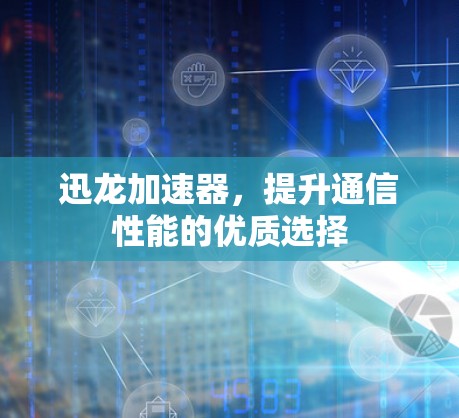 迅龙加速器，提升通信性能的优质选择