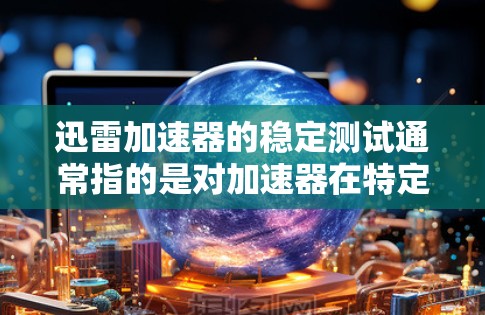 迅雷加速器的稳定测试通常指的是对加速器在特定使用场景下的表现进行测试，以评估其在稳定性和流畅性方面的表现。如果用户在进行稳定测试时遇到问题，可以通过以下步骤来排查和解决问题