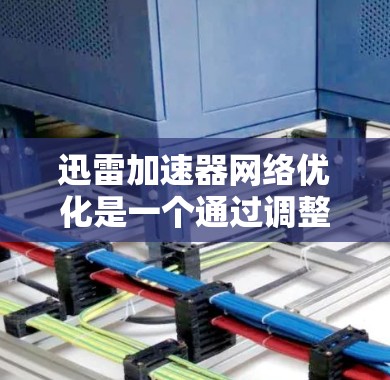 迅雷加速器网络优化是一个通过调整网络连接以提升下载速度的过程，主要包括以下步骤