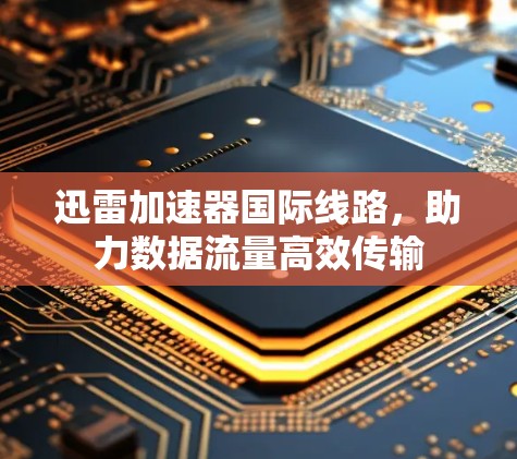 迅雷加速器国际线路,助力数据流量高效传输 迅雷加速器国际线路,助力数据流量高效传输