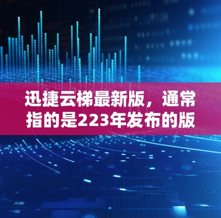 迅捷云梯最新版，通常指的是223年发布的版本。它通常会包含以下新功能和改进
