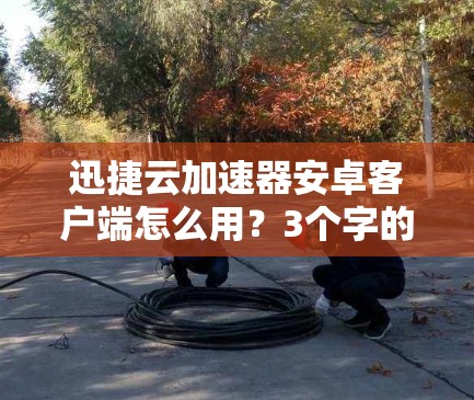 迅捷云加速器安卓客户端怎么用？3个字的标题