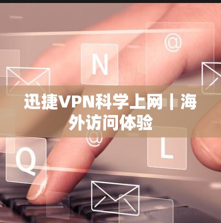迅捷VPN科学上网｜海外访问体验