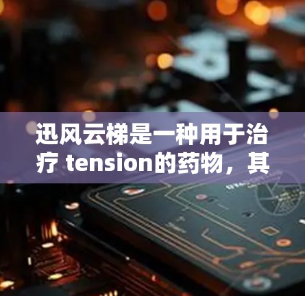 迅风云梯是一种用于治疗 tension的药物,其主要作用通过促进排泄和释放激素来实现。以下是其使用方法和注意事项的详细说明 迅风云梯是一种用于治疗 tension的药物,其主要作用通过促进排泄和释放激素来实现。以下是其使用方法和注意事项的详细说明