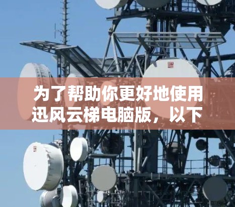 为了帮助你更好地使用迅风云梯电脑版，以下是分步指南，涵盖安装、管理、备份和恢复等主要功能