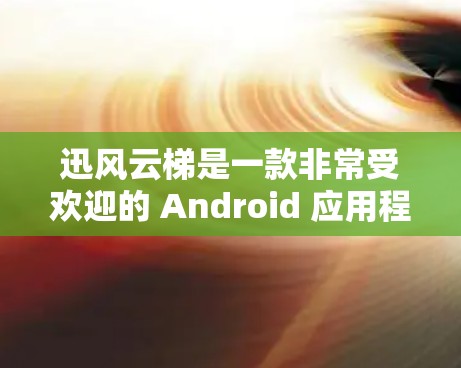 迅风云梯是一款非常受欢迎的 Android 应用程序，它通常用于下载和安装游戏。如果你在寻找迅风云梯的安卓客户端，以下是一些可能的步骤和信息