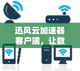 迅风云加速器客户端，让数据传输更高效