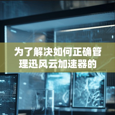 为了解决如何正确管理迅风云加速器的节点,以下是一个详细的步骤指南 为了解决如何正确管理迅风云加速器的节点,以下是一个详细的步骤指南